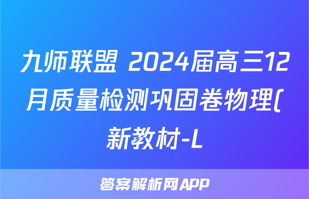 九师联盟 2024届高三12月质量检测巩固卷物理(新教材-L)G答案